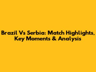 Brazil Vs Serbia: Match Highlights, Key Moments & Analysis