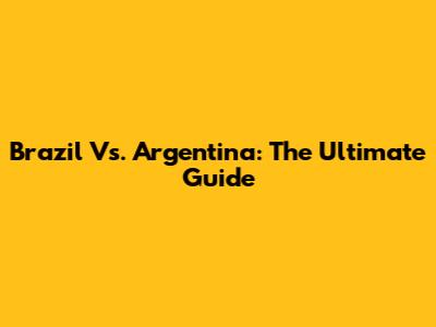 Brazil Vs. Argentina: The Ultimate Guide
