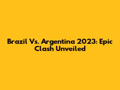 Brazil Vs. Argentina 2023: Epic Clash Unveiled