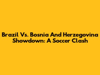 Brazil Vs. Bosnia And Herzegovina Showdown: A Soccer Clash