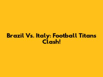 Brazil Vs. Italy: Football Titans Clash!