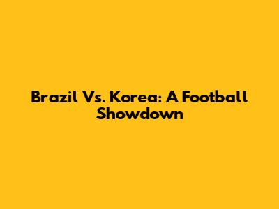 Brazil Vs. Korea: A Football Showdown