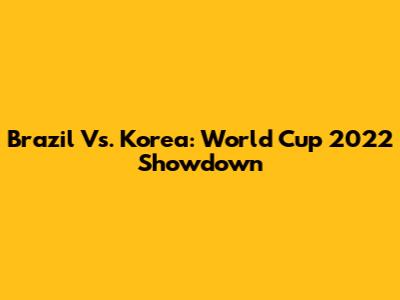 Brazil Vs. Korea: World Cup 2022 Showdown