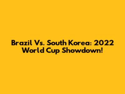 Brazil Vs. South Korea: 2022 World Cup Showdown!