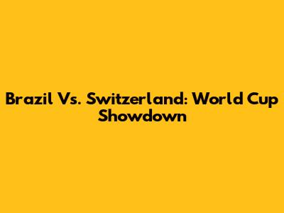 Brazil Vs. Switzerland: World Cup Showdown