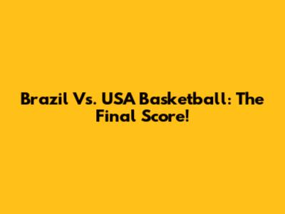 Brazil Vs. USA Basketball: The Final Score!
