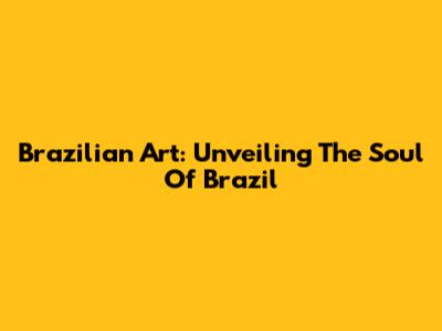 Brazilian Art: Unveiling The Soul Of Brazil