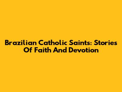 Brazilian Catholic Saints: Stories Of Faith And Devotion