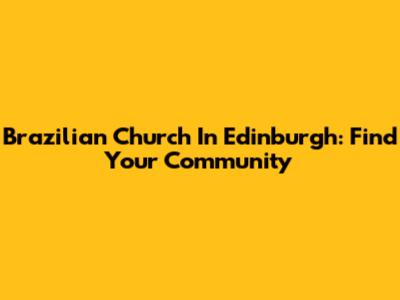Brazilian Church In Edinburgh: Find Your Community