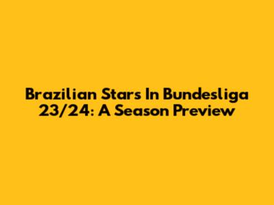 Brazilian Stars In Bundesliga 23/24: A Season Preview