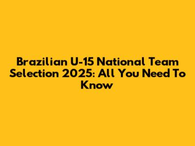 Brazilian U-15 National Team Selection 2025: All You Need To Know