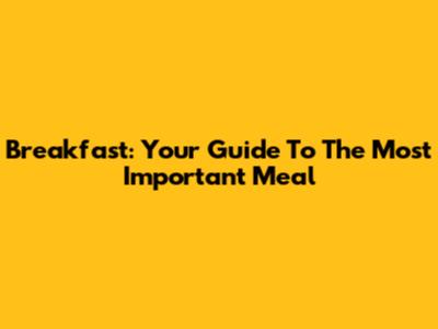 Breakfast: Your Guide To The Most Important Meal