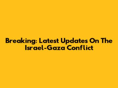 Breaking: Latest Updates On The Israel-Gaza Conflict