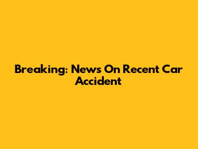 Breaking: News On Recent Car Accident