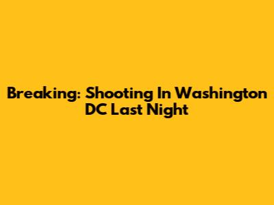 Breaking: Shooting In Washington DC Last Night