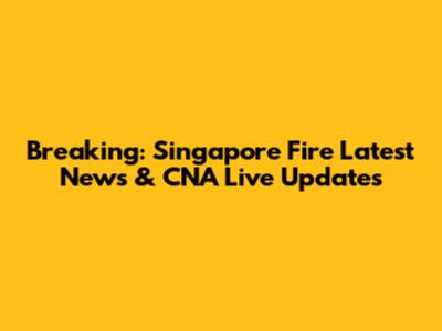 Breaking: Singapore Fire Latest News & CNA Live Updates