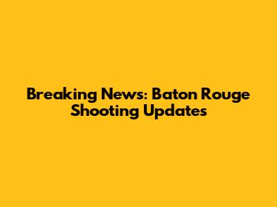 Breaking News: Baton Rouge Shooting Updates