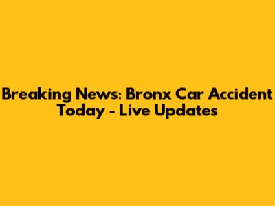 Breaking News: Bronx Car Accident Today - Live Updates
