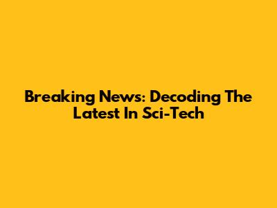 Breaking News: Decoding The Latest In Sci-Tech