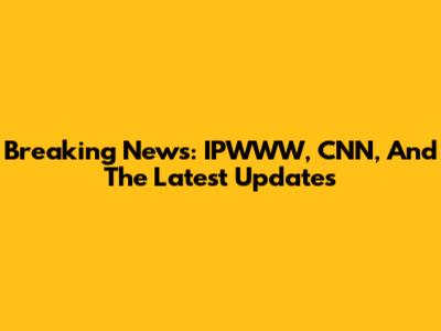 Breaking News: IPWWW, CNN, And The Latest Updates