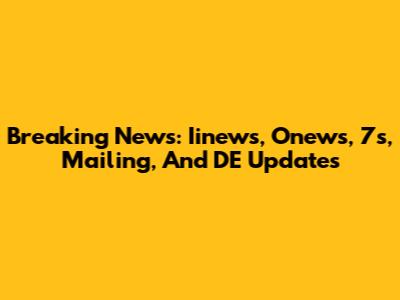 Breaking News: Iinews, Onews, 7s, Mailing, And DE Updates