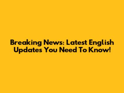 Breaking News: Latest English Updates You Need To Know!