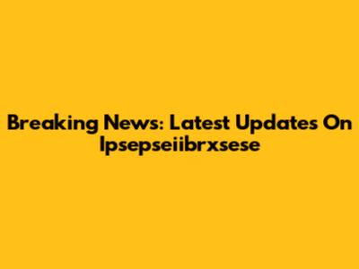 Breaking News: Latest Updates On Ipsepseiibrxsese