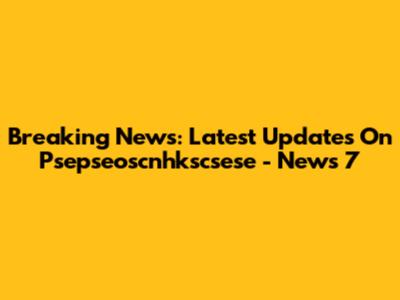 Breaking News: Latest Updates On Psepseoscnhkscsese - News 7