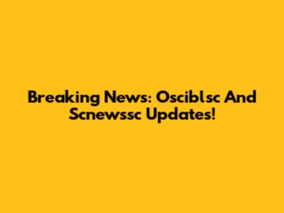 Breaking News: Osciblsc And Scnewssc Updates!