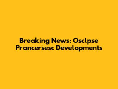 Breaking News: Osclpse Prancersesc Developments