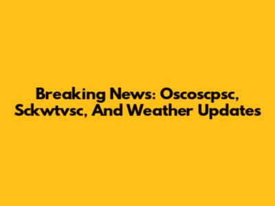 Breaking News: Oscoscpsc, Sckwtvsc, And Weather Updates