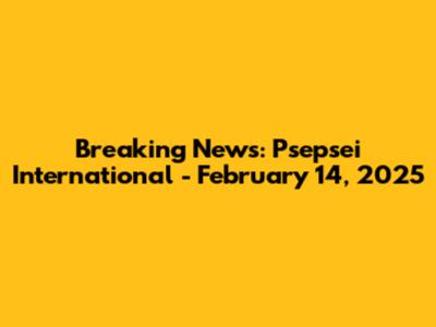 Breaking News: Psepsei International - February 14, 2025