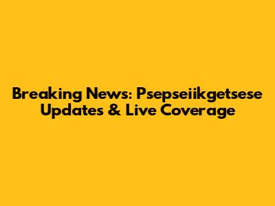 Breaking News: Psepseiikgetsese Updates & Live Coverage