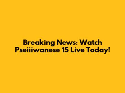 Breaking News: Watch Pseiiiwanese 15 Live Today!