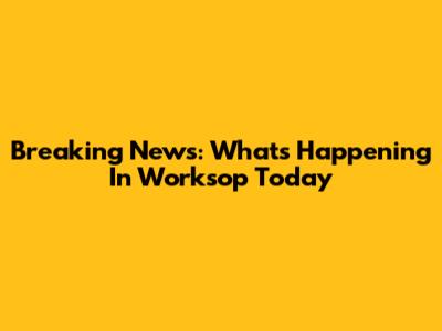 Breaking News: What's Happening In Worksop Today