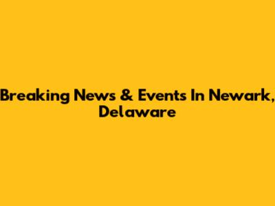 Breaking News & Events In Newark, Delaware