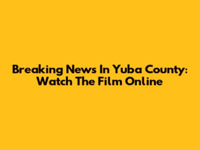 Breaking News In Yuba County: Watch The Film Online