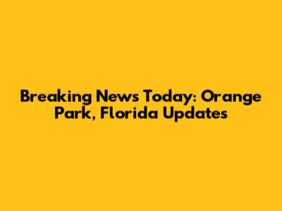 Breaking News Today: Orange Park, Florida Updates