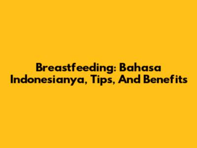 Breastfeeding: Bahasa Indonesianya, Tips, And Benefits