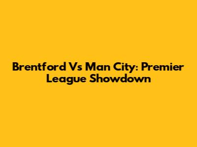 Brentford Vs Man City: Premier League Showdown