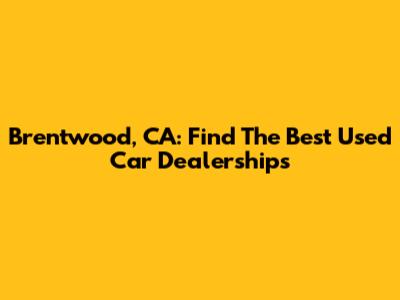 Brentwood, CA: Find The Best Used Car Dealerships