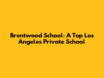 Brentwood School: A Top Los Angeles Private School