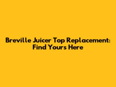 Breville Juicer Top Replacement: Find Yours Here