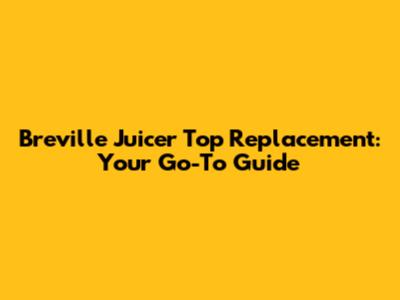 Breville Juicer Top Replacement: Your Go-To Guide