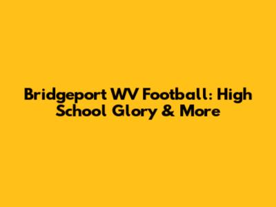 Bridgeport WV Football: High School Glory & More