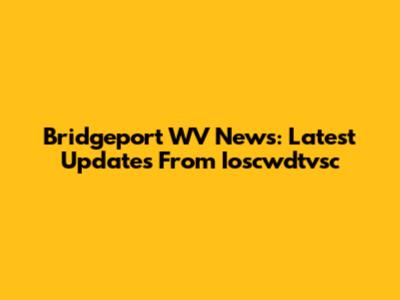 Bridgeport WV News: Latest Updates From Ioscwdtvsc