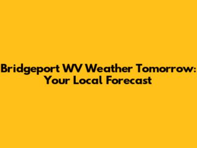 Bridgeport WV Weather Tomorrow: Your Local Forecast
