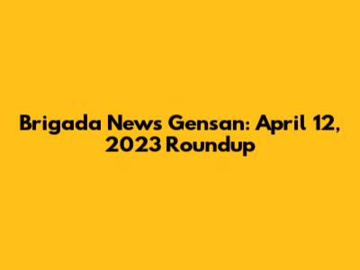 Brigada News Gensan: April 12, 2023 Roundup