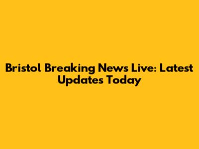 Bristol Breaking News Live: Latest Updates Today