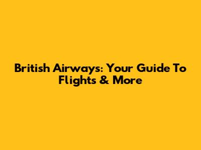 British Airways: Your Guide To Flights & More